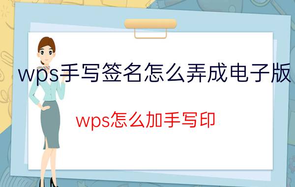 wps手写签名怎么弄成电子版 wps怎么加手写印？